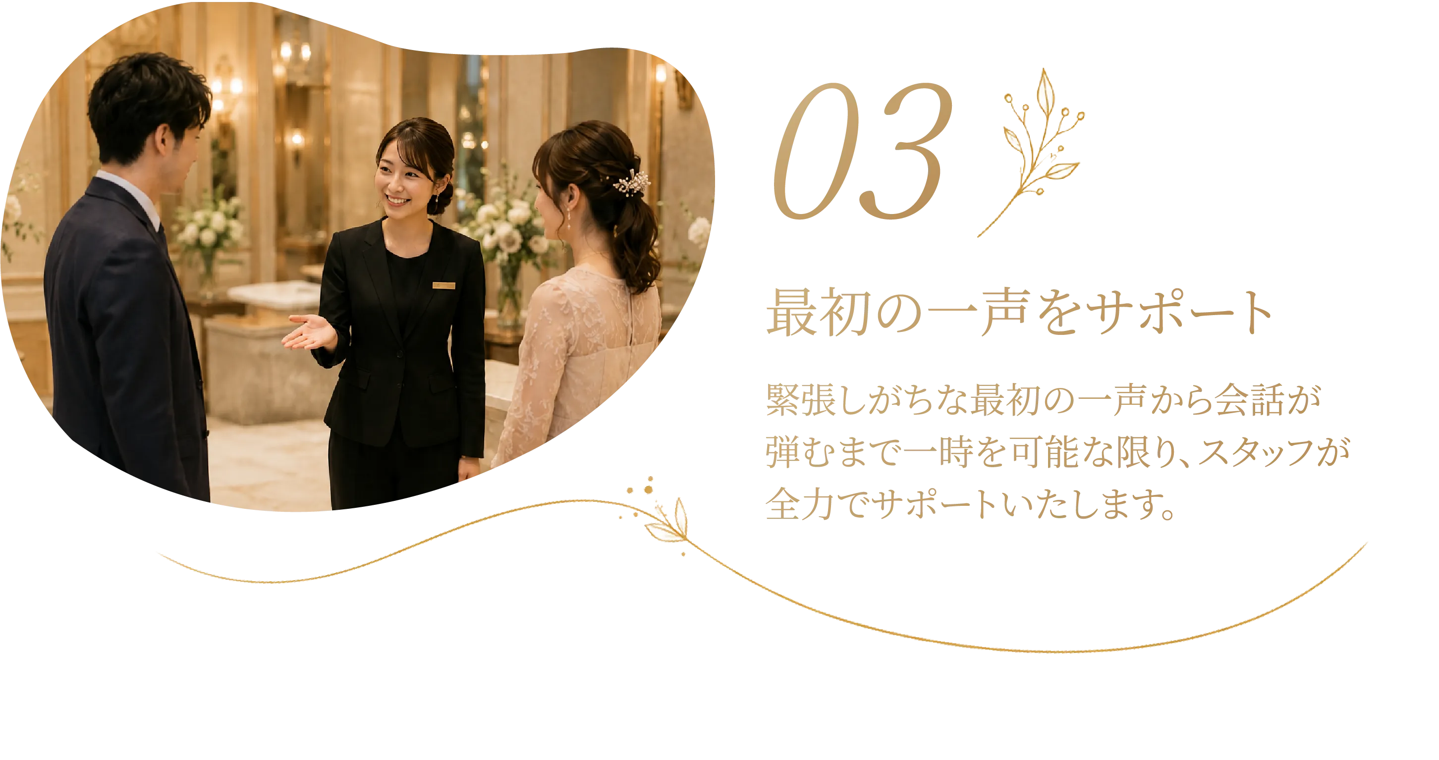 03 最初の一声をサポート 緊張しがちな最初の一声から会話が弾むまで、スタッフが全力でサポートいたします。